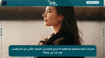 تحديات مالية ومهنية وعاطفية لـ3 أبراج فلكية في النصف الثاني من أغسطس.. هل أنت من بينها؟
